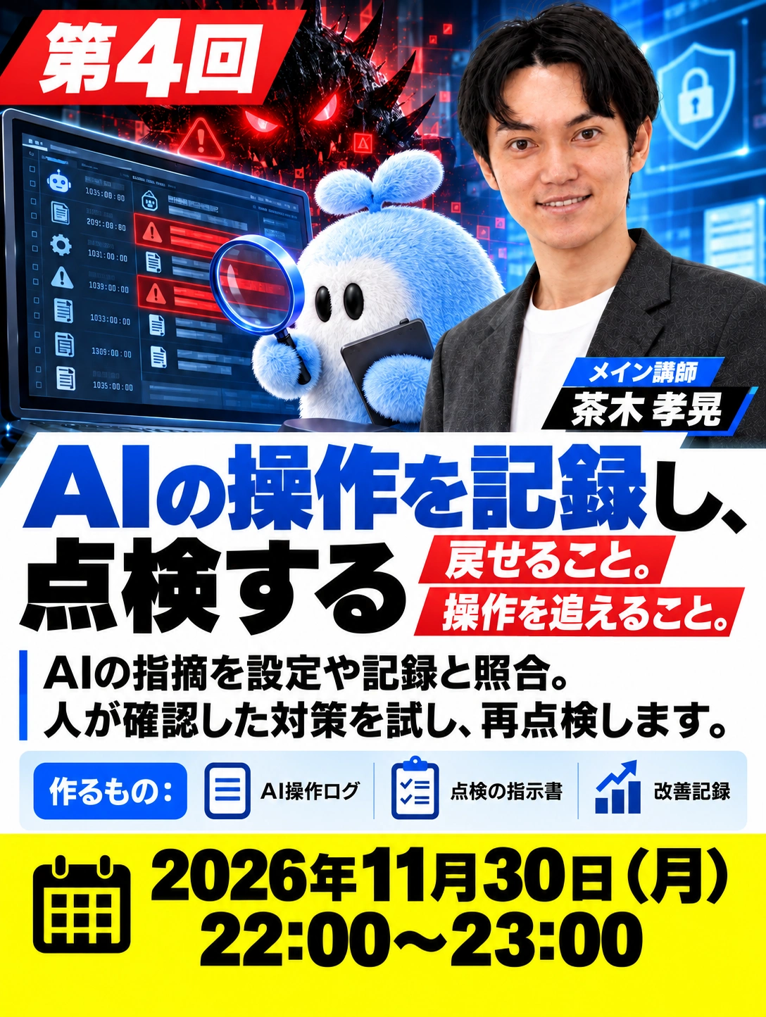 第4回 AIの操作を記録し、点検する 戻せること。 操作を追えること。 メイン講師　茶木 孝晃 2026年11月30日（月） 22:00〜23:00 AIの指摘を設定や記録と照合。 人が確認した対策を試し、再点検します。 作るもの：AI操作ログ・点検の指示書・改善記録